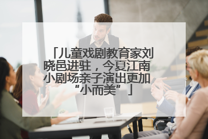 儿童戏剧教育家刘晓邑进驻，今夏江南小剧场亲子演出更加“小而美”