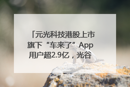 元光科技港股上市 旗下“车来了”App用户超2.9亿，光谷上市公司增至69家