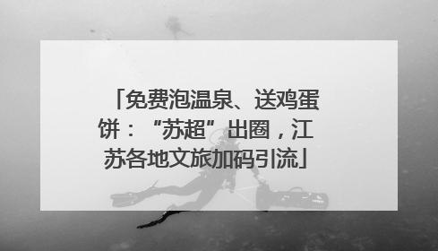 免费泡温泉、送鸡蛋饼：“苏超”出圈，江苏各地文旅加码引流