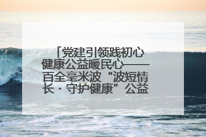 党建引领践初心 健康公益暖民心——百全毫米波“波短情长・守护健康”公益活动进社区