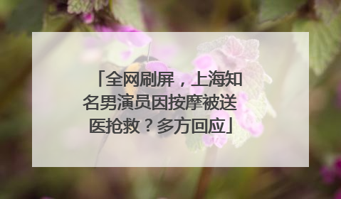 全网刷屏，上海知名男演员因按摩被送医抢救？多方回应