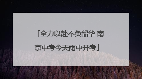 全力以赴不负韶华 南京中考今天雨中开考