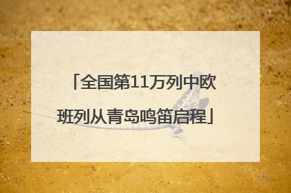 全国第11万列中欧班列从青岛鸣笛启程