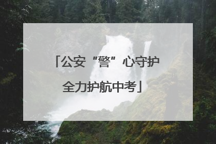 公安“警”心守护 全力护航中考