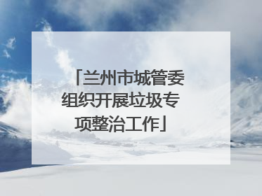 兰州市城管委组织开展垃圾专项整治工作