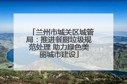 兰州市城关区城管局：推进餐厨垃圾规范处理 助力绿色美丽城市建设