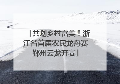 共划乡村富美！浙江省首届农民龙舟赛鄞州云龙开赛