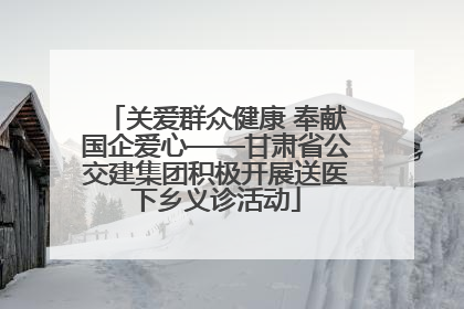 关爱群众健康 奉献国企爱心——甘肃省公交建集团积极开展送医下乡义诊活动