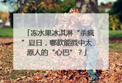 冻水果冰淇淋“杀疯”夏日，哪款能戳中太原人的“心巴”？