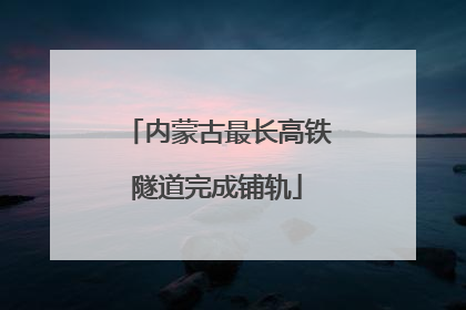 内蒙古最长高铁隧道完成铺轨