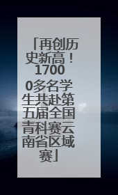 再创历史新高！17000多名学生共赴第五届全国青科赛云南省区域赛