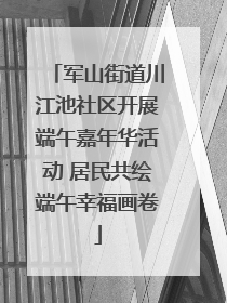 军山街道川江池社区开展端午嘉年华活动 居民共绘端午幸福画卷