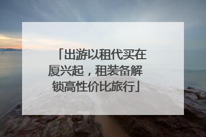 出游以租代买在厦兴起，租装备解锁高性价比旅行