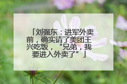 刘强东：进军外卖前，确实请了美团王兴吃饭，“兄弟，我要进入外卖了”