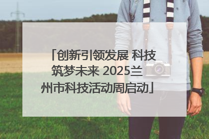 创新引领发展 科技筑梦未来 2025兰州市科技活动周启动