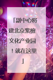 副中心将建北京紫檀文化产业园！就在这里