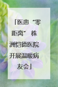 医患“零距离” 株洲恺德医院开展温暖病友会