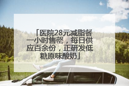 医院28元减脂餐一小时售罄，每日供应百余份，正研发低糖原味酸奶