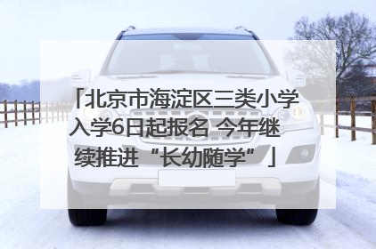 北京市海淀区三类小学入学6日起报名 今年继续推进“长幼随学”