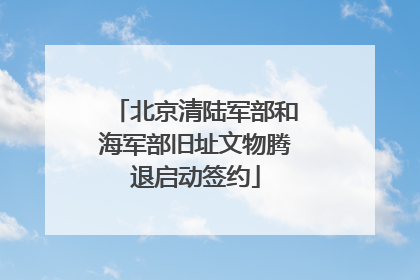 北京清陆军部和海军部旧址文物腾退启动签约