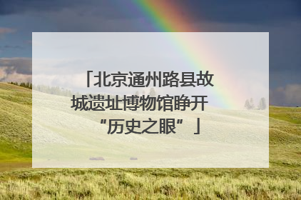 北京通州路县故城遗址博物馆睁开“历史之眼”