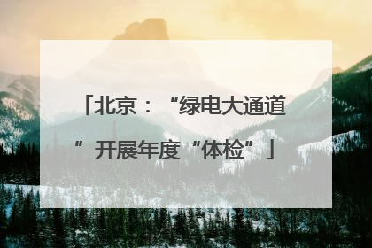 北京：“绿电大通道”开展年度“体检”