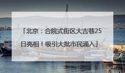 北京：合院式街区大吉巷25日亮相！吸引大批市民涌入