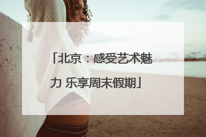 北京：感受艺术魅力 乐享周末假期