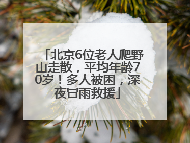 北京6位老人爬野山走散，平均年龄70岁！多人被困，深夜冒雨救援
