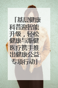 基层健康科普迎智能升级，轻松健康与渐健医疗携手推出健康公益专项行动