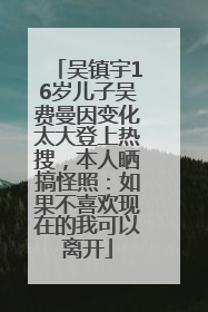 吴镇宇16岁儿子吴费曼因变化太大登上热搜，本人晒搞怪照：如果不喜欢现在的我可以离开
