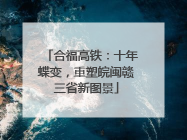 合福高铁：十年蝶变，重塑皖闽赣三省新图景