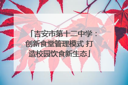 吉安市第十二中学：创新食堂管理模式 打造校园饮食新生态