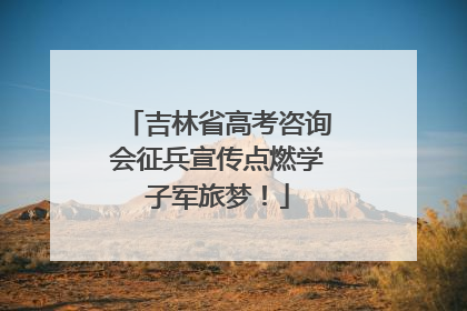 吉林省高考咨询会征兵宣传点燃学子军旅梦！