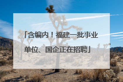 含编内！福建一批事业单位、国企正在招聘