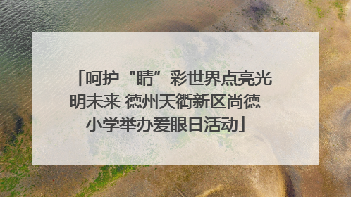 呵护“睛”彩世界点亮光明未来 德州天衢新区尚德小学举办爱眼日活动