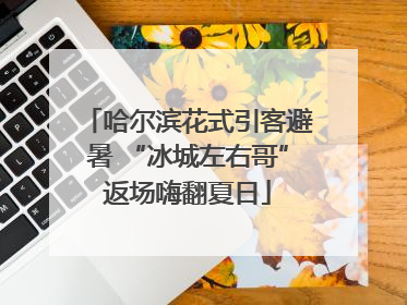 哈尔滨花式引客避暑 “冰城左右哥”返场嗨翻夏日