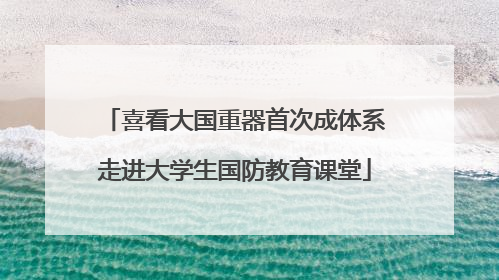 喜看大国重器首次成体系走进大学生国防教育课堂