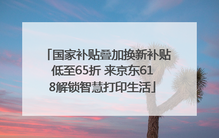 国家补贴叠加换新补贴低至65折 来京东618解锁智慧打印生活