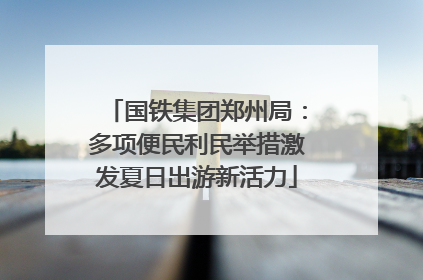 国铁集团郑州局：多项便民利民举措激发夏日出游新活力