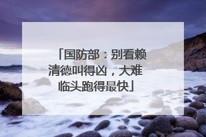 国防部：别看赖清德叫得凶，大难临头跑得最快