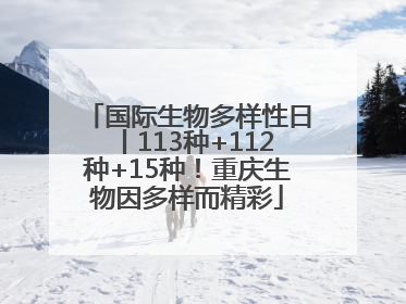 国际生物多样性日丨113种+112种+15种！重庆生物因多样而精彩