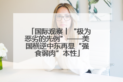 国际观察丨“极为恶劣的先例”——美国横逆中东再显“强食弱肉”本性