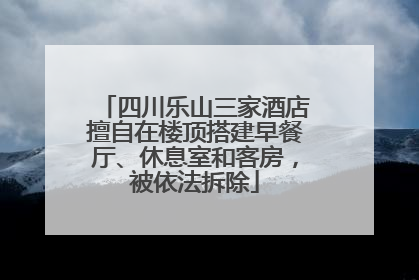 四川乐山三家酒店擅自在楼顶搭建早餐厅、休息室和客房，被依法拆除