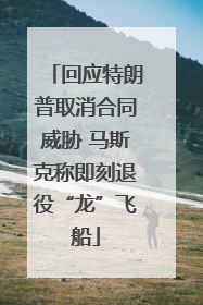 回应特朗普取消合同威胁 马斯克称即刻退役“龙”飞船