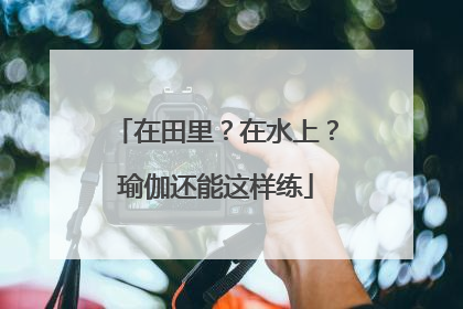 在田里？在水上？瑜伽还能这样练