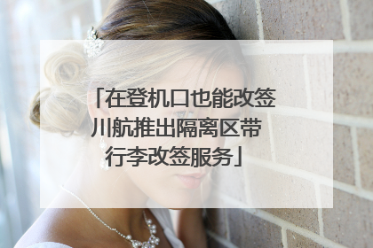 在登机口也能改签 川航推出隔离区带行李改签服务