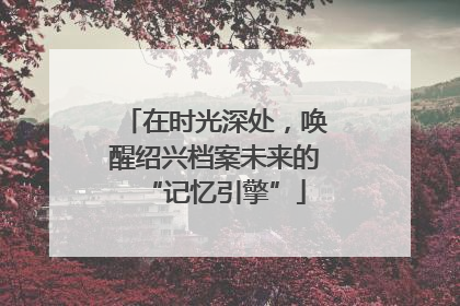 在时光深处，唤醒绍兴档案未来的“记忆引擎”