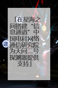 在星海之间搭建“信息通道”中国电科网络通信研究院为天问二号探测器提供支持
