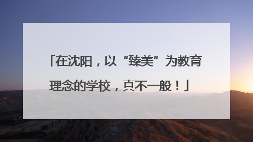 在沈阳，以“臻美”为教育理念的学校，真不一般！